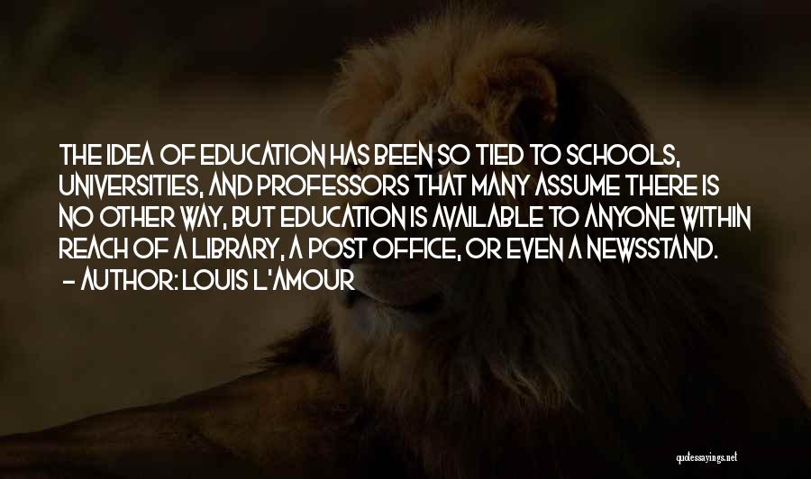 Louis L'Amour Quotes: The Idea Of Education Has Been So Tied To Schools, Universities, And Professors That Many Assume There Is No Other