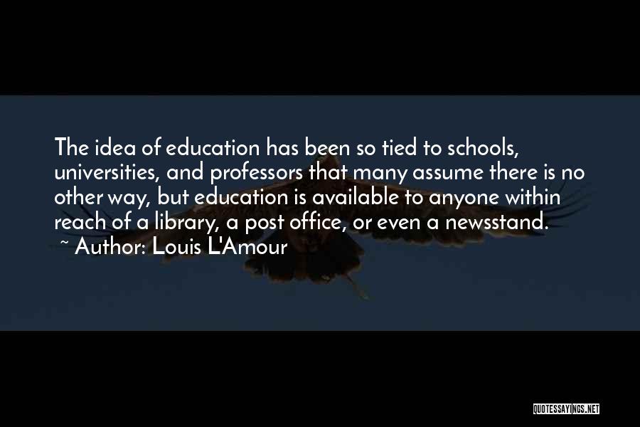 Louis L'Amour Quotes: The Idea Of Education Has Been So Tied To Schools, Universities, And Professors That Many Assume There Is No Other