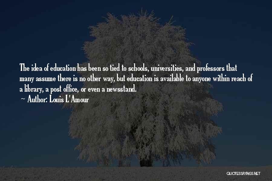 Louis L'Amour Quotes: The Idea Of Education Has Been So Tied To Schools, Universities, And Professors That Many Assume There Is No Other