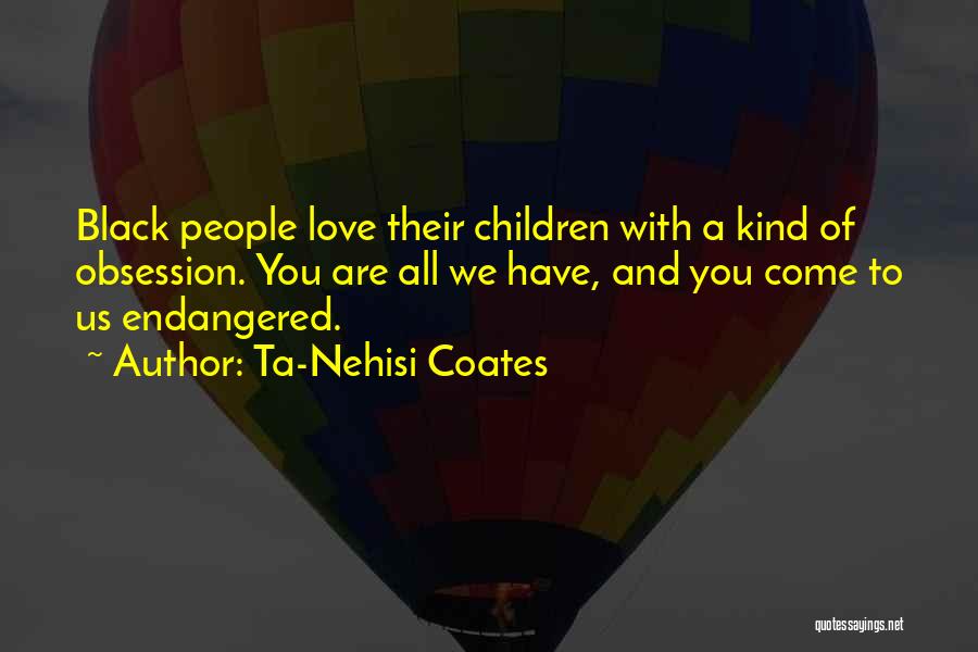 Ta-Nehisi Coates Quotes: Black People Love Their Children With A Kind Of Obsession. You Are All We Have, And You Come To Us