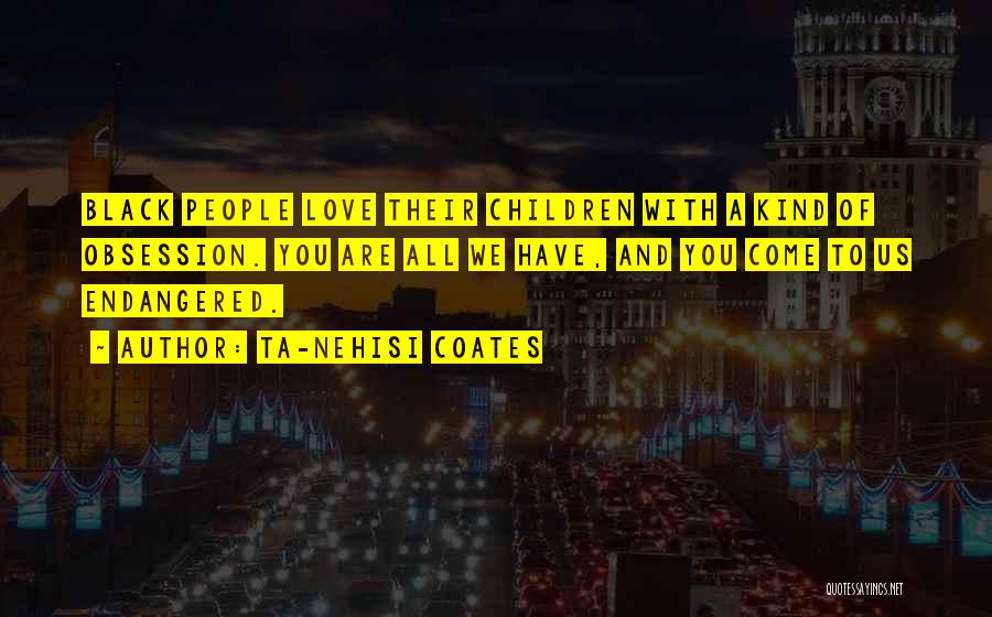 Ta-Nehisi Coates Quotes: Black People Love Their Children With A Kind Of Obsession. You Are All We Have, And You Come To Us