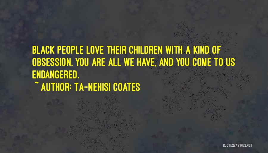 Ta-Nehisi Coates Quotes: Black People Love Their Children With A Kind Of Obsession. You Are All We Have, And You Come To Us