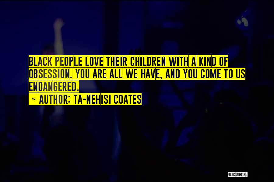 Ta-Nehisi Coates Quotes: Black People Love Their Children With A Kind Of Obsession. You Are All We Have, And You Come To Us