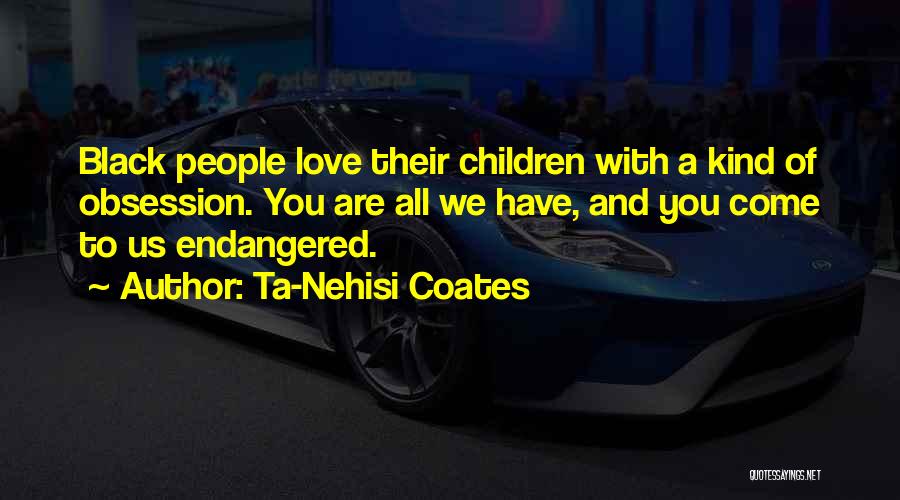 Ta-Nehisi Coates Quotes: Black People Love Their Children With A Kind Of Obsession. You Are All We Have, And You Come To Us