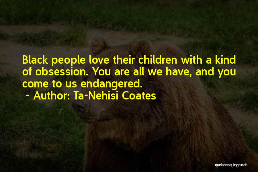 Ta-Nehisi Coates Quotes: Black People Love Their Children With A Kind Of Obsession. You Are All We Have, And You Come To Us