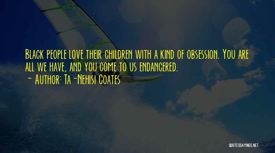 Ta-Nehisi Coates Quotes: Black People Love Their Children With A Kind Of Obsession. You Are All We Have, And You Come To Us