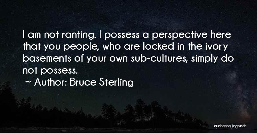 Bruce Sterling Quotes: I Am Not Ranting. I Possess A Perspective Here That You People, Who Are Locked In The Ivory Basements Of