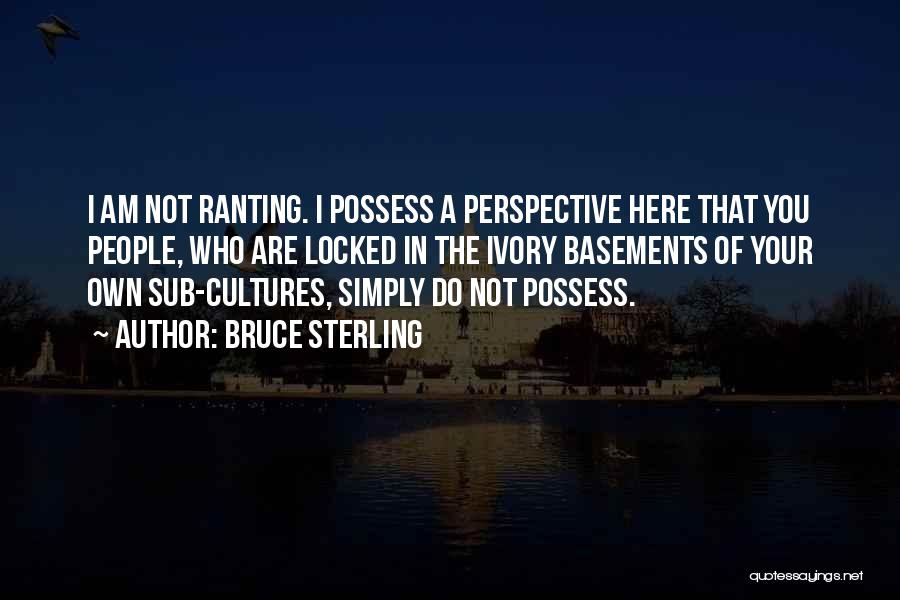 Bruce Sterling Quotes: I Am Not Ranting. I Possess A Perspective Here That You People, Who Are Locked In The Ivory Basements Of