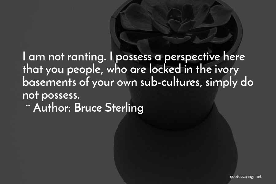 Bruce Sterling Quotes: I Am Not Ranting. I Possess A Perspective Here That You People, Who Are Locked In The Ivory Basements Of