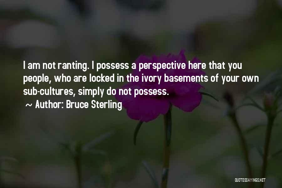 Bruce Sterling Quotes: I Am Not Ranting. I Possess A Perspective Here That You People, Who Are Locked In The Ivory Basements Of