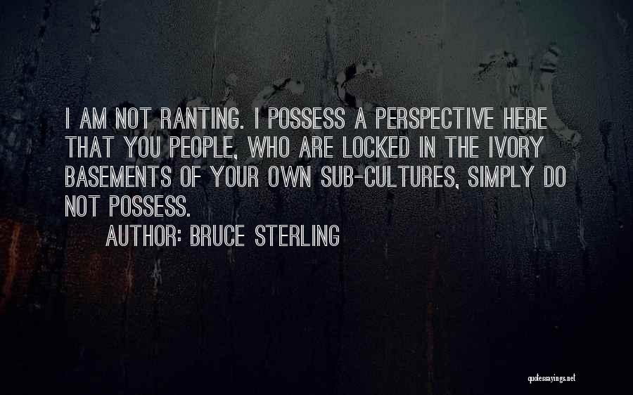 Bruce Sterling Quotes: I Am Not Ranting. I Possess A Perspective Here That You People, Who Are Locked In The Ivory Basements Of