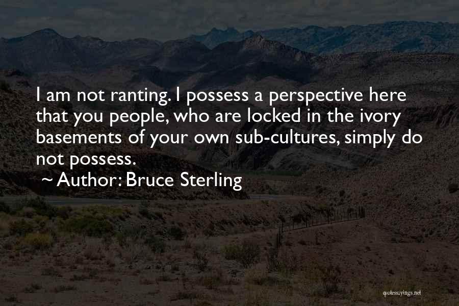 Bruce Sterling Quotes: I Am Not Ranting. I Possess A Perspective Here That You People, Who Are Locked In The Ivory Basements Of