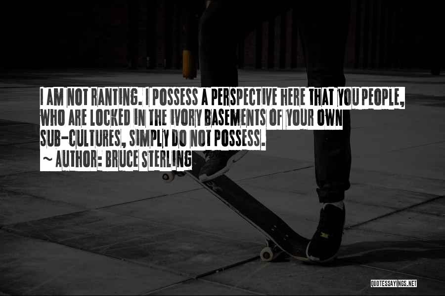 Bruce Sterling Quotes: I Am Not Ranting. I Possess A Perspective Here That You People, Who Are Locked In The Ivory Basements Of