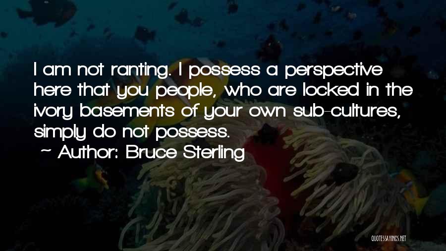 Bruce Sterling Quotes: I Am Not Ranting. I Possess A Perspective Here That You People, Who Are Locked In The Ivory Basements Of
