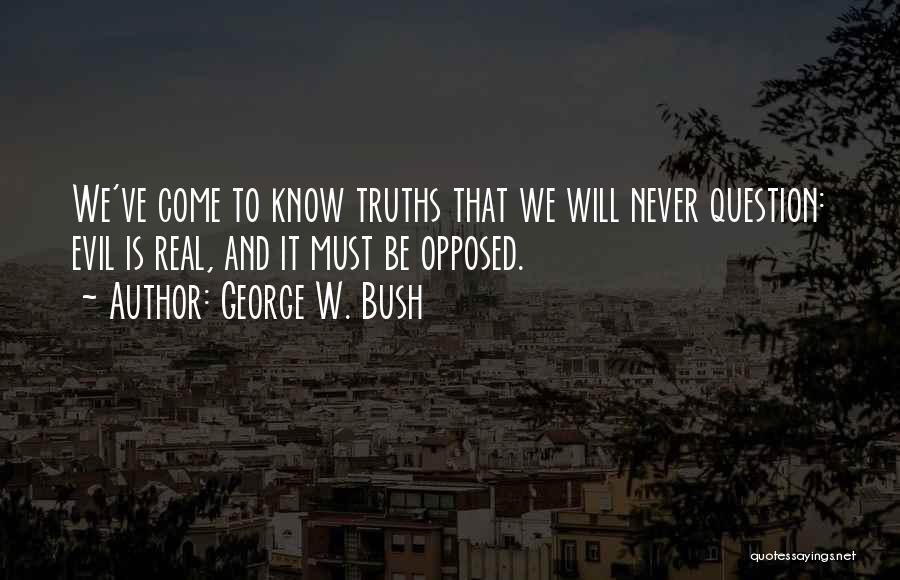 George W. Bush Quotes: We've Come To Know Truths That We Will Never Question: Evil Is Real, And It Must Be Opposed.