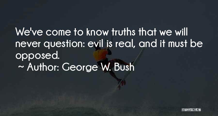 George W. Bush Quotes: We've Come To Know Truths That We Will Never Question: Evil Is Real, And It Must Be Opposed.