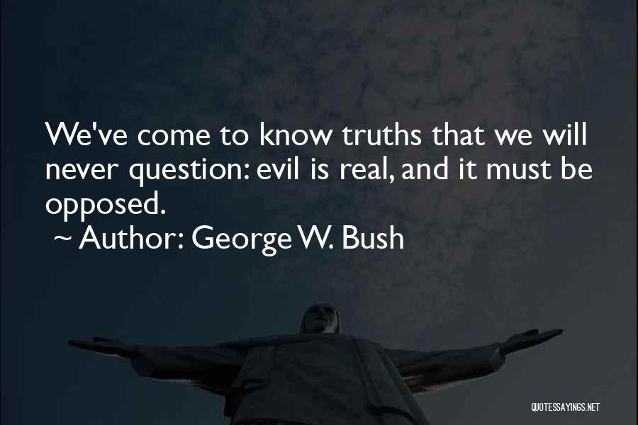 George W. Bush Quotes: We've Come To Know Truths That We Will Never Question: Evil Is Real, And It Must Be Opposed.