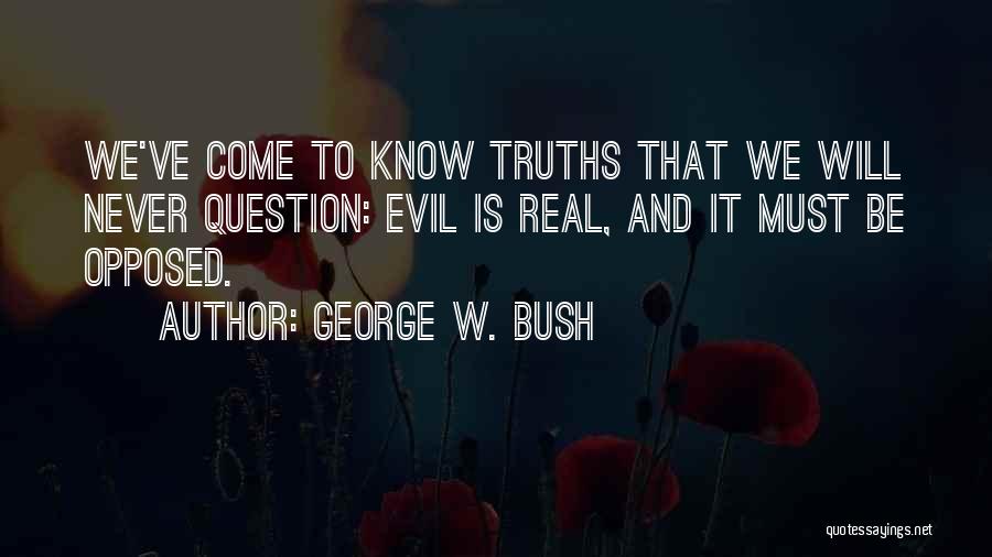 George W. Bush Quotes: We've Come To Know Truths That We Will Never Question: Evil Is Real, And It Must Be Opposed.