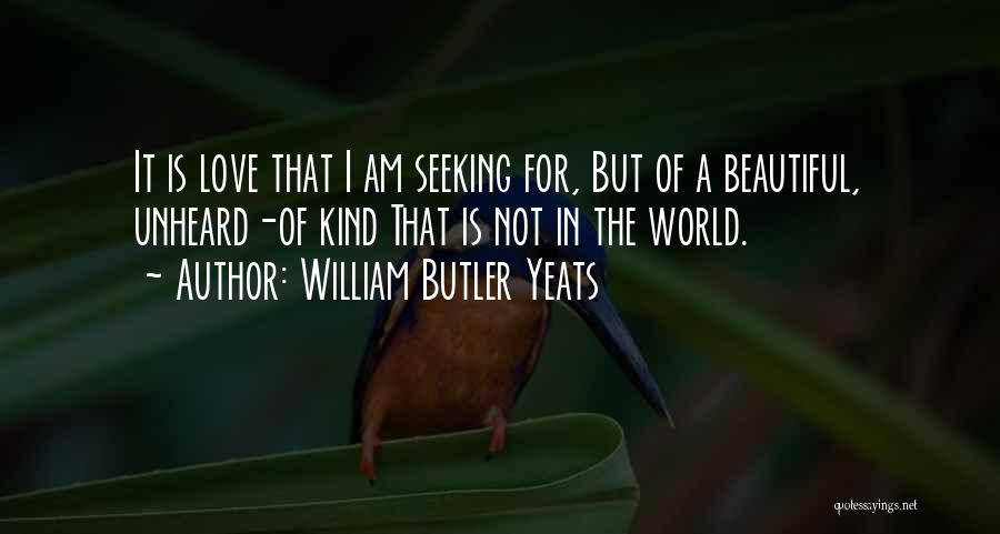 William Butler Yeats Quotes: It Is Love That I Am Seeking For, But Of A Beautiful, Unheard-of Kind That Is Not In The World.