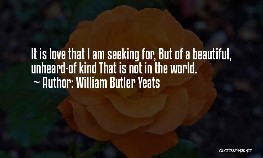 William Butler Yeats Quotes: It Is Love That I Am Seeking For, But Of A Beautiful, Unheard-of Kind That Is Not In The World.