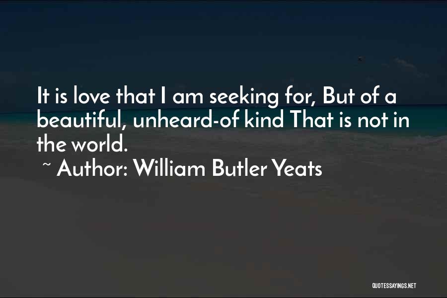 William Butler Yeats Quotes: It Is Love That I Am Seeking For, But Of A Beautiful, Unheard-of Kind That Is Not In The World.