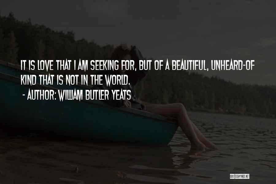 William Butler Yeats Quotes: It Is Love That I Am Seeking For, But Of A Beautiful, Unheard-of Kind That Is Not In The World.