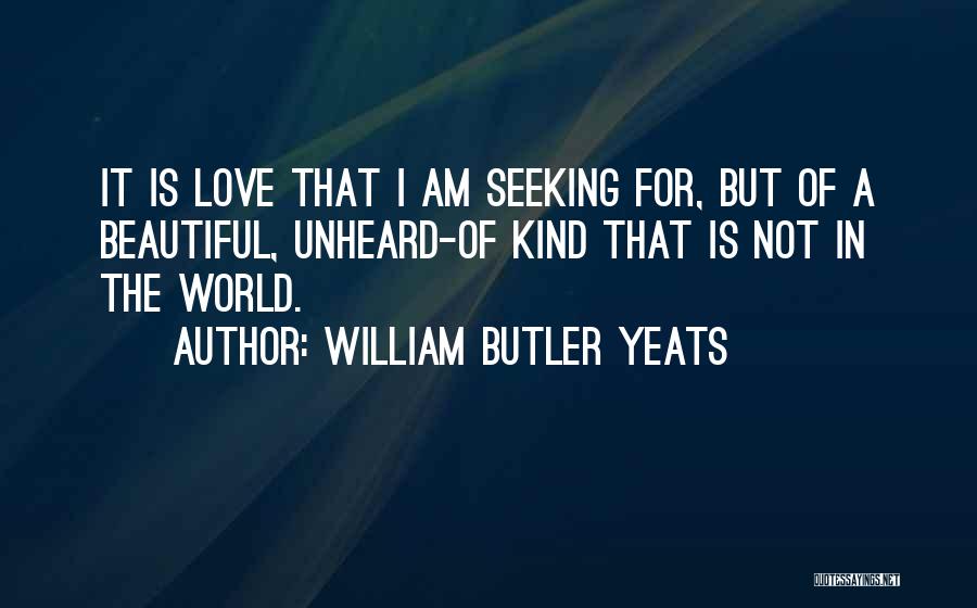 William Butler Yeats Quotes: It Is Love That I Am Seeking For, But Of A Beautiful, Unheard-of Kind That Is Not In The World.