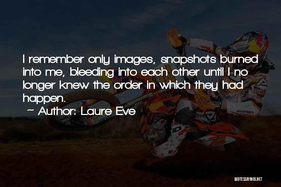 Laure Eve Quotes: I Remember Only Images, Snapshots Burned Into Me, Bleeding Into Each Other Until I No Longer Knew The Order In