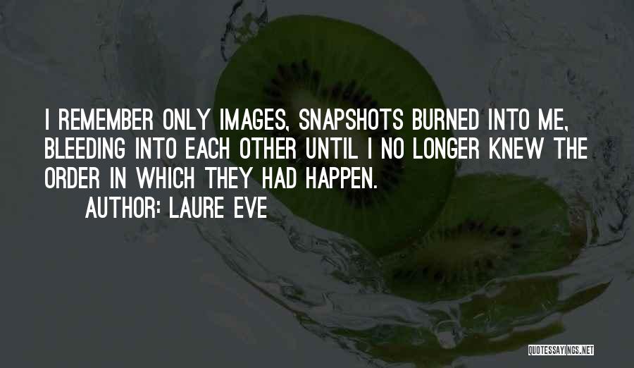 Laure Eve Quotes: I Remember Only Images, Snapshots Burned Into Me, Bleeding Into Each Other Until I No Longer Knew The Order In