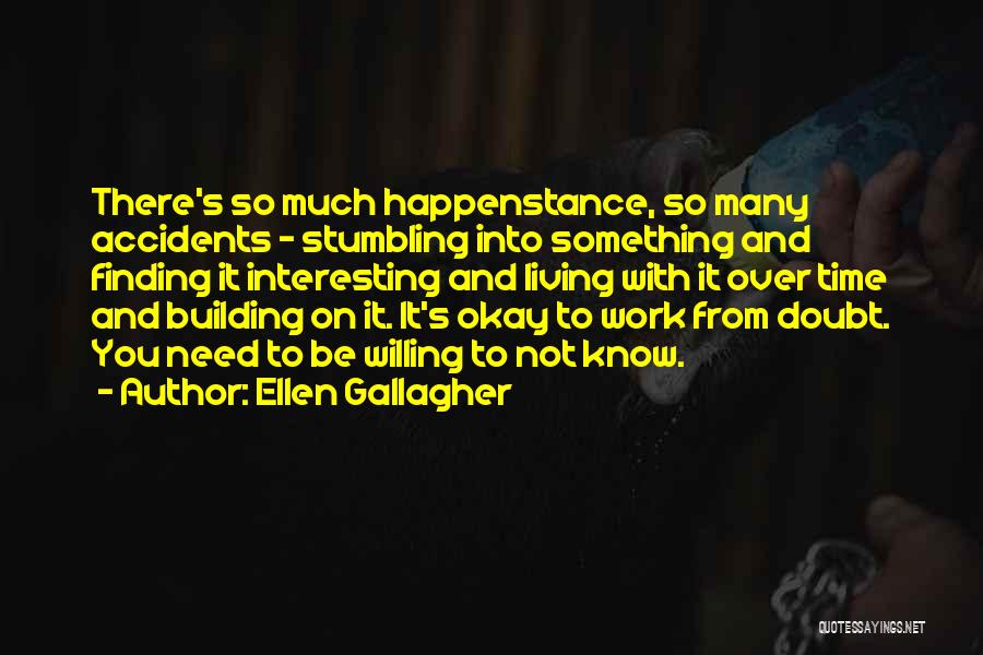 Ellen Gallagher Quotes: There's So Much Happenstance, So Many Accidents - Stumbling Into Something And Finding It Interesting And Living With It Over