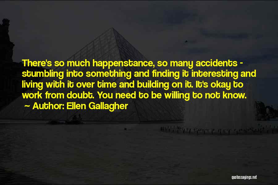 Ellen Gallagher Quotes: There's So Much Happenstance, So Many Accidents - Stumbling Into Something And Finding It Interesting And Living With It Over