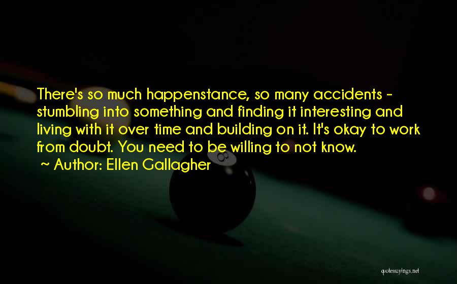 Ellen Gallagher Quotes: There's So Much Happenstance, So Many Accidents - Stumbling Into Something And Finding It Interesting And Living With It Over
