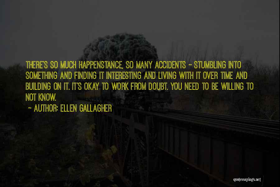 Ellen Gallagher Quotes: There's So Much Happenstance, So Many Accidents - Stumbling Into Something And Finding It Interesting And Living With It Over