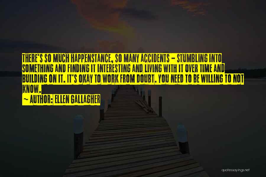 Ellen Gallagher Quotes: There's So Much Happenstance, So Many Accidents - Stumbling Into Something And Finding It Interesting And Living With It Over