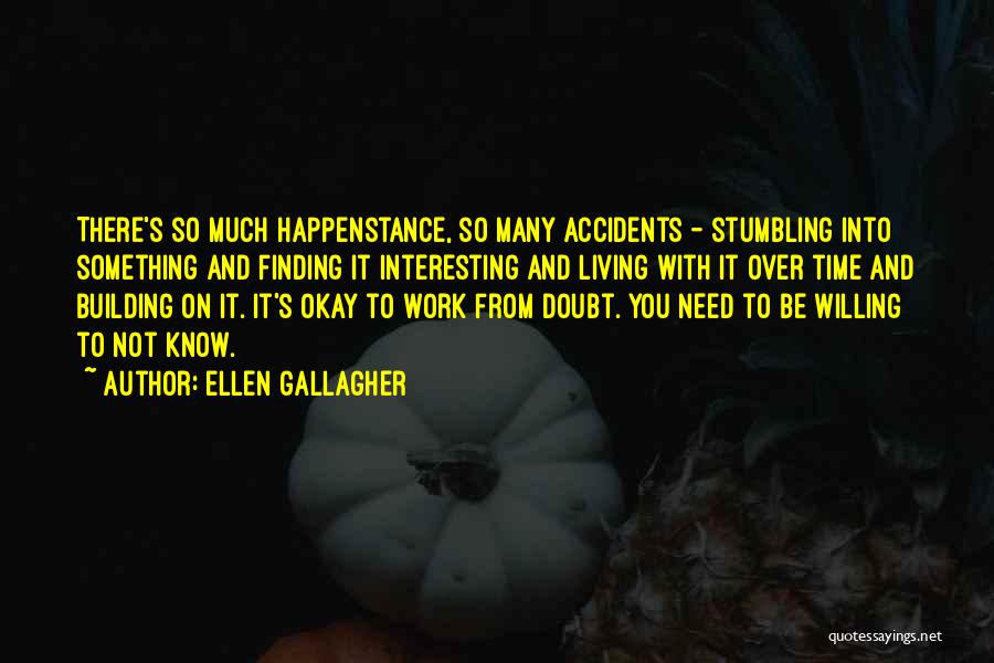 Ellen Gallagher Quotes: There's So Much Happenstance, So Many Accidents - Stumbling Into Something And Finding It Interesting And Living With It Over
