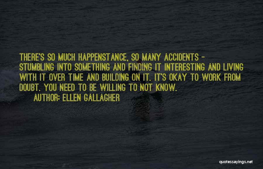 Ellen Gallagher Quotes: There's So Much Happenstance, So Many Accidents - Stumbling Into Something And Finding It Interesting And Living With It Over