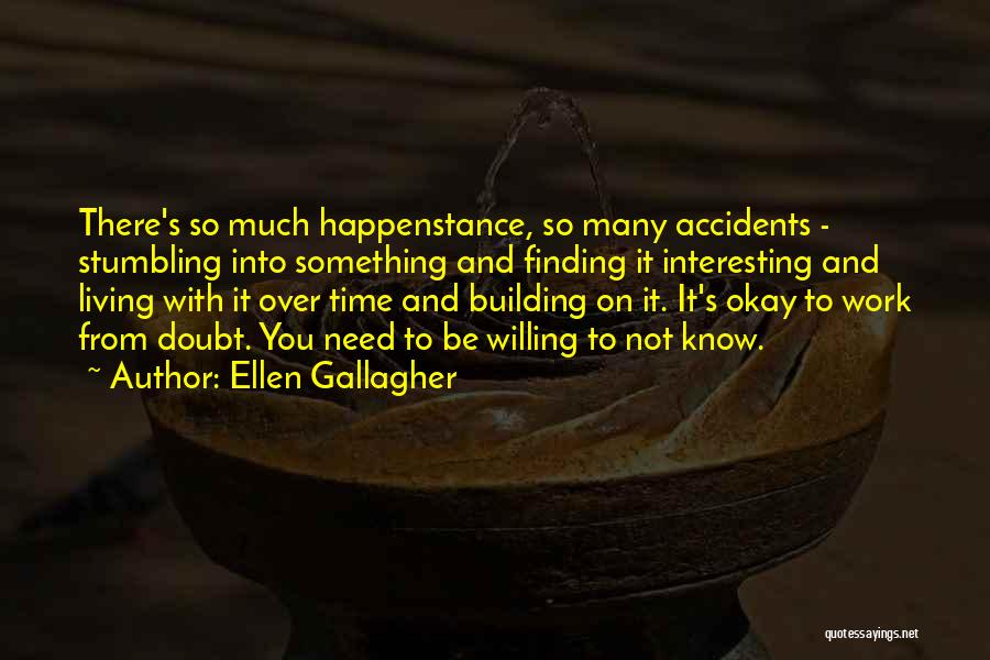 Ellen Gallagher Quotes: There's So Much Happenstance, So Many Accidents - Stumbling Into Something And Finding It Interesting And Living With It Over