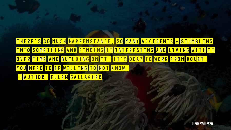 Ellen Gallagher Quotes: There's So Much Happenstance, So Many Accidents - Stumbling Into Something And Finding It Interesting And Living With It Over