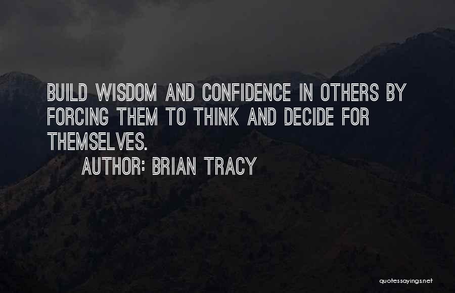 Brian Tracy Quotes: Build Wisdom And Confidence In Others By Forcing Them To Think And Decide For Themselves.