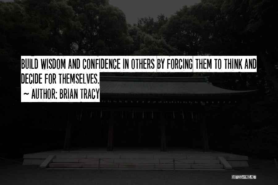 Brian Tracy Quotes: Build Wisdom And Confidence In Others By Forcing Them To Think And Decide For Themselves.