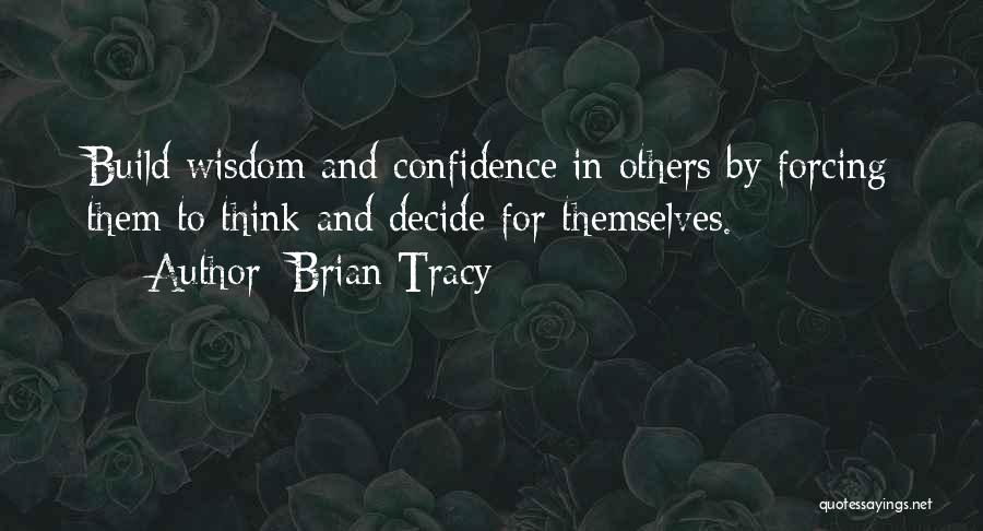 Brian Tracy Quotes: Build Wisdom And Confidence In Others By Forcing Them To Think And Decide For Themselves.