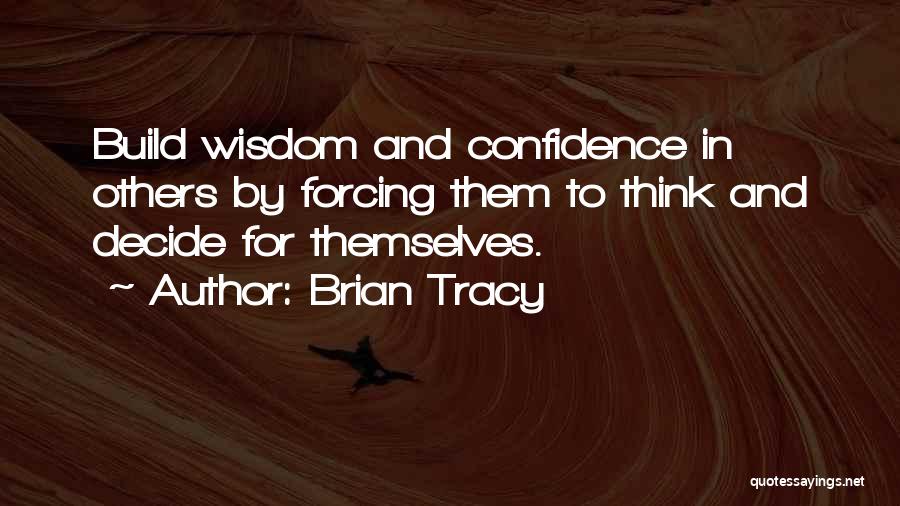Brian Tracy Quotes: Build Wisdom And Confidence In Others By Forcing Them To Think And Decide For Themselves.