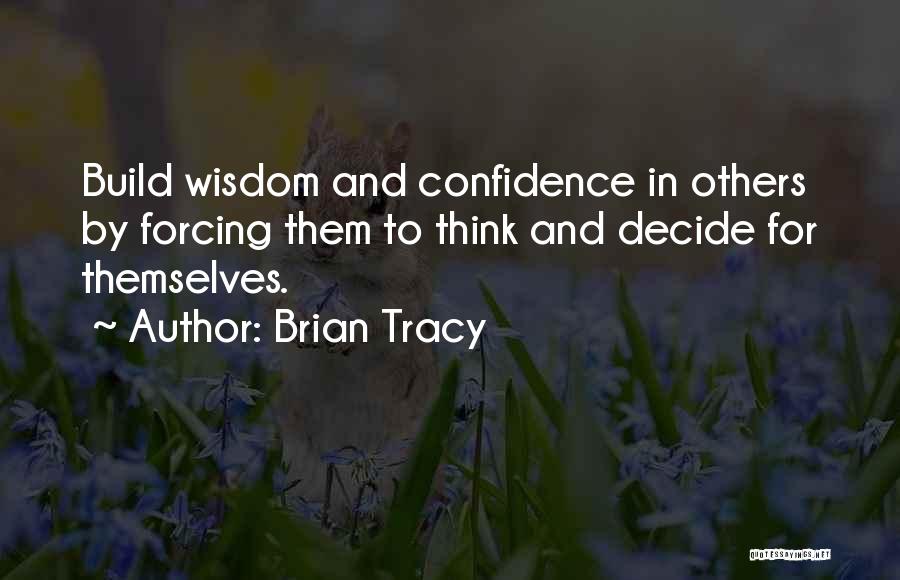 Brian Tracy Quotes: Build Wisdom And Confidence In Others By Forcing Them To Think And Decide For Themselves.
