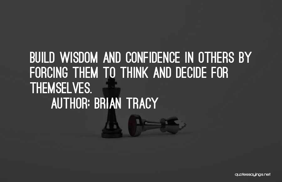 Brian Tracy Quotes: Build Wisdom And Confidence In Others By Forcing Them To Think And Decide For Themselves.