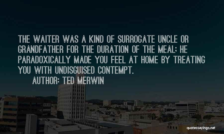 Ted Merwin Quotes: The Waiter Was A Kind Of Surrogate Uncle Or Grandfather For The Duration Of The Meal; He Paradoxically Made You