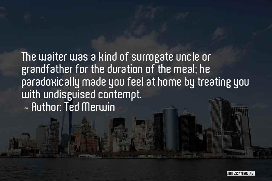 Ted Merwin Quotes: The Waiter Was A Kind Of Surrogate Uncle Or Grandfather For The Duration Of The Meal; He Paradoxically Made You