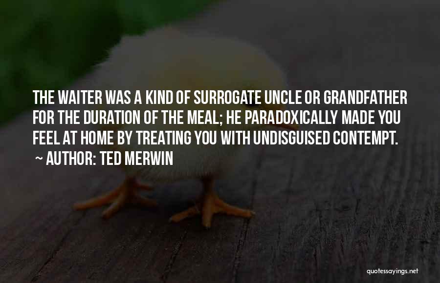 Ted Merwin Quotes: The Waiter Was A Kind Of Surrogate Uncle Or Grandfather For The Duration Of The Meal; He Paradoxically Made You