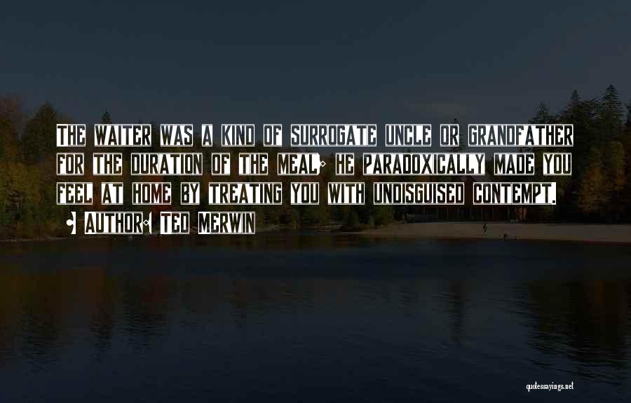 Ted Merwin Quotes: The Waiter Was A Kind Of Surrogate Uncle Or Grandfather For The Duration Of The Meal; He Paradoxically Made You