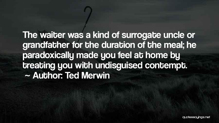 Ted Merwin Quotes: The Waiter Was A Kind Of Surrogate Uncle Or Grandfather For The Duration Of The Meal; He Paradoxically Made You