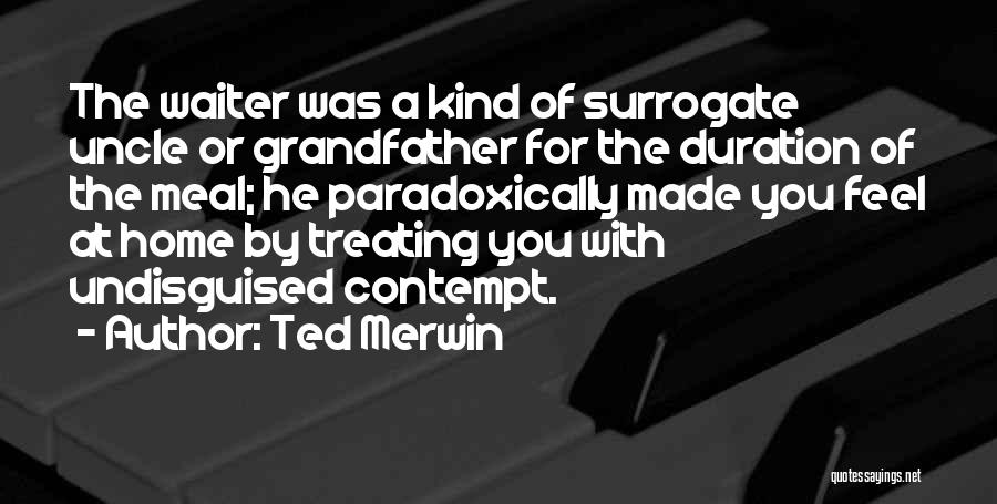 Ted Merwin Quotes: The Waiter Was A Kind Of Surrogate Uncle Or Grandfather For The Duration Of The Meal; He Paradoxically Made You